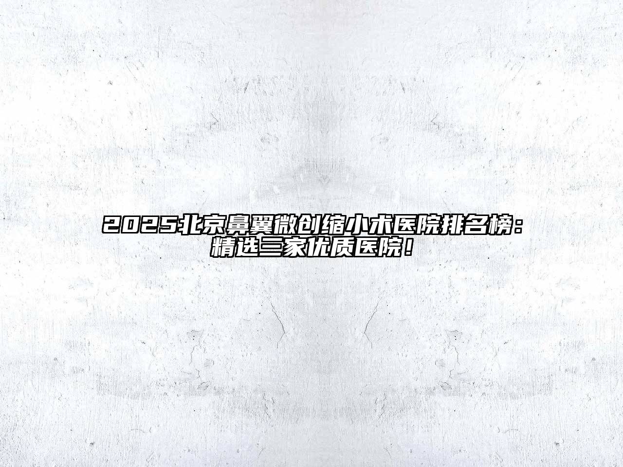 2025北京鼻翼微创缩小术医院排名榜：精选三家优质医院！
