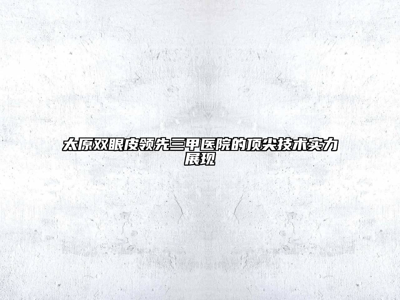 太原双眼皮领先三甲医院的顶尖技术实力展现
