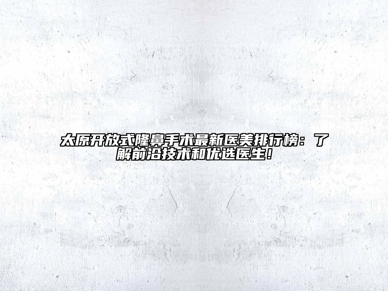 太原开放式隆鼻手术最新医美排行榜：了解前沿技术和优选医生！