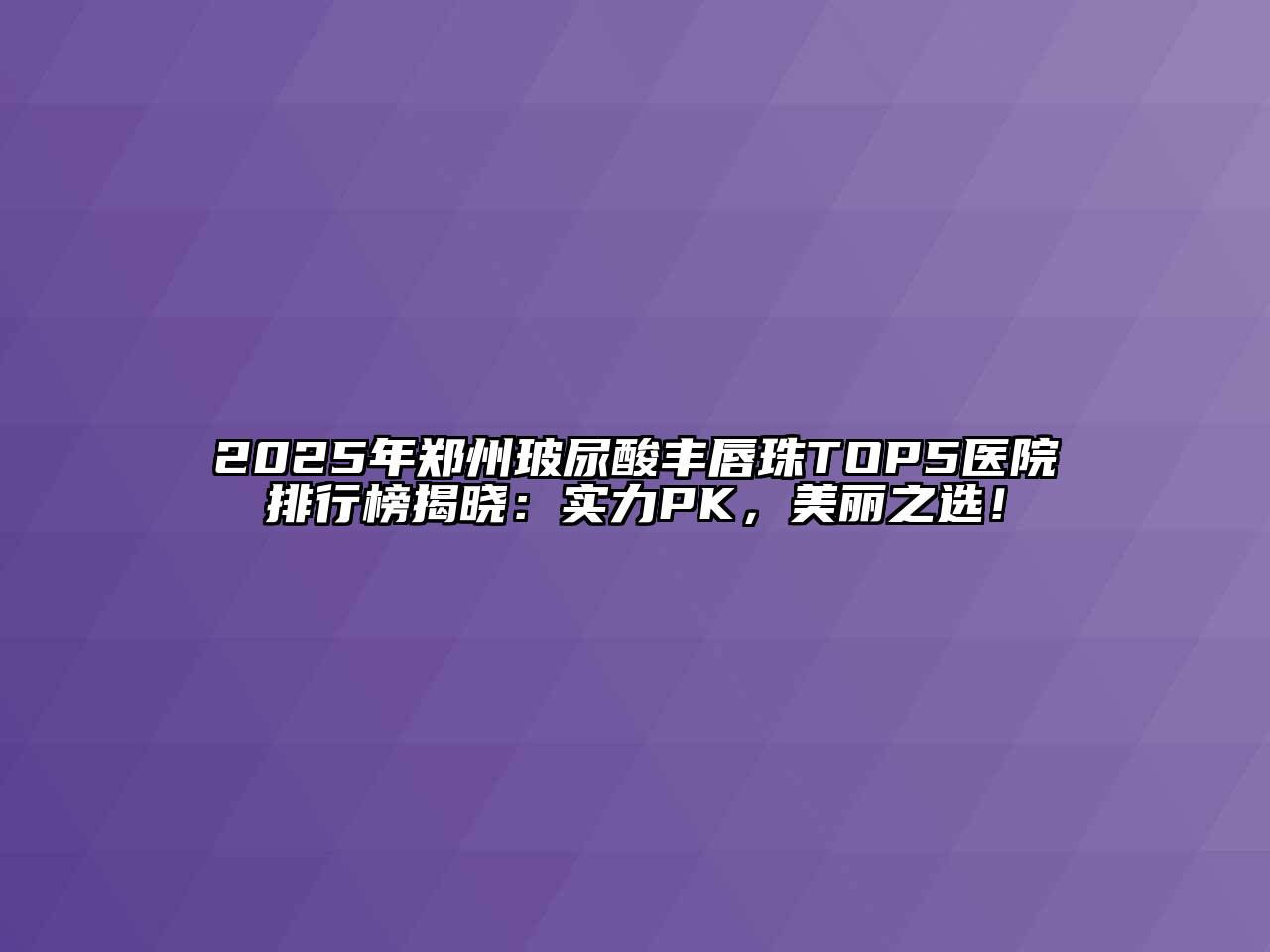 2025年郑州玻尿酸丰唇珠TOP5医院排行榜揭晓：实力PK，美丽之选！