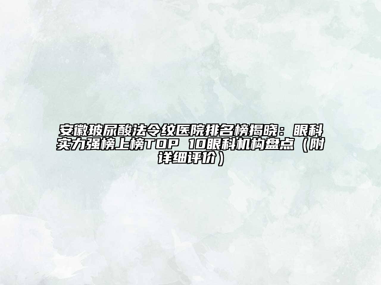 安徽玻尿酸法令纹医院排名榜揭晓：眼科实力强榜上榜TOP 10眼科机构盘点（附详细评价）