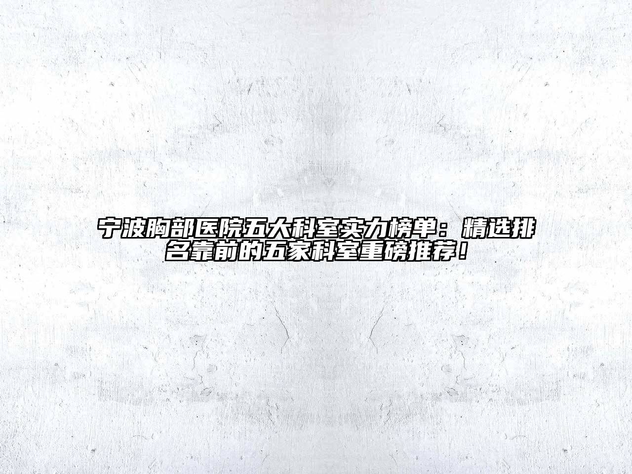 宁波胸部医院五大科室实力榜单：精选排名靠前的五家科室重磅推荐！