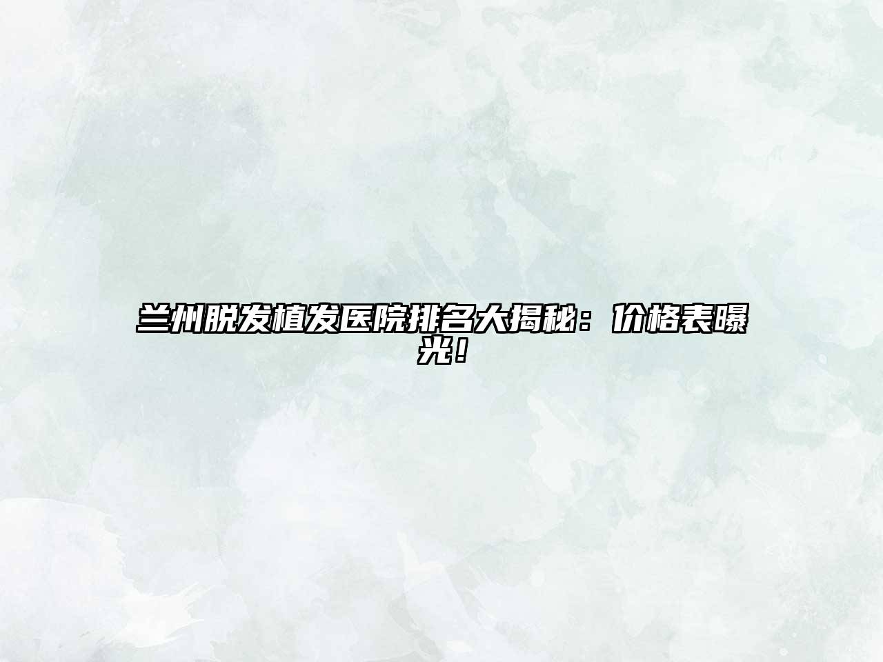 兰州脱发植发医院排名大揭秘：价格表曝光！