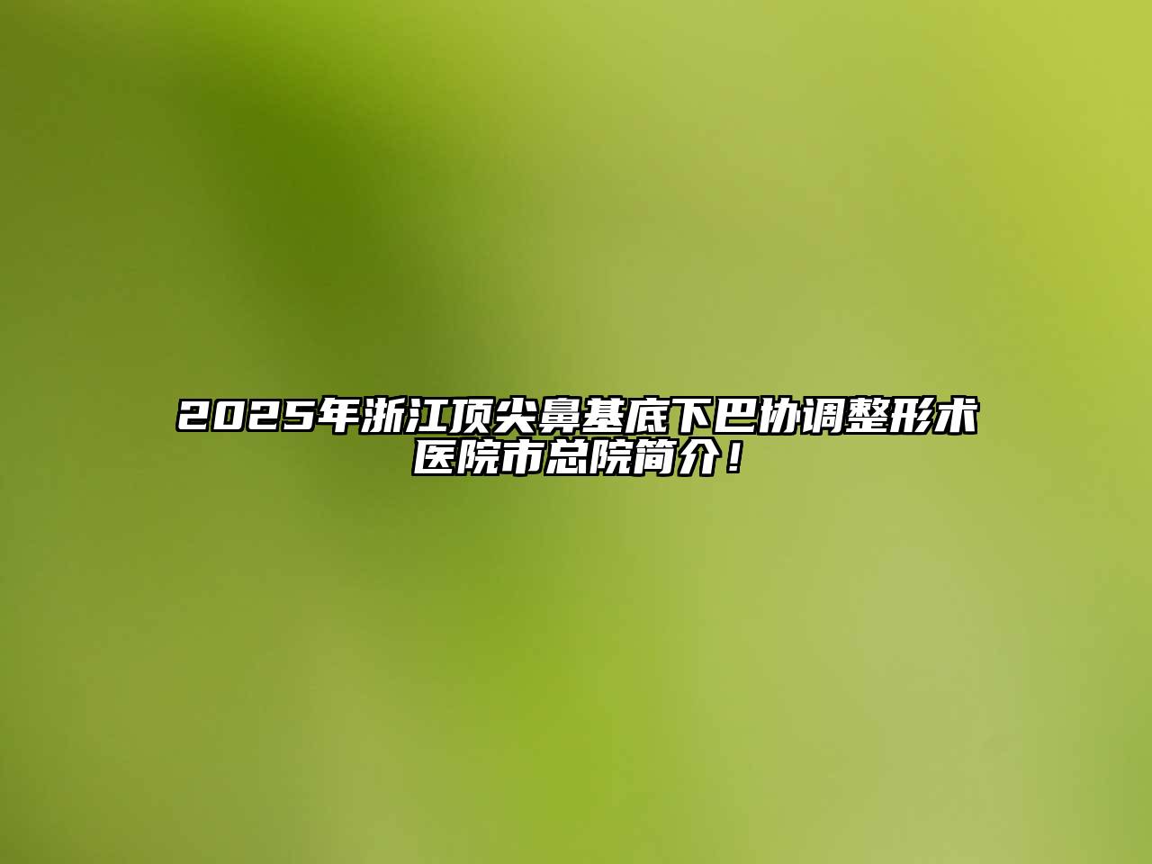 2025年浙江顶尖鼻基底下巴协调整形术医院市总院简介！
