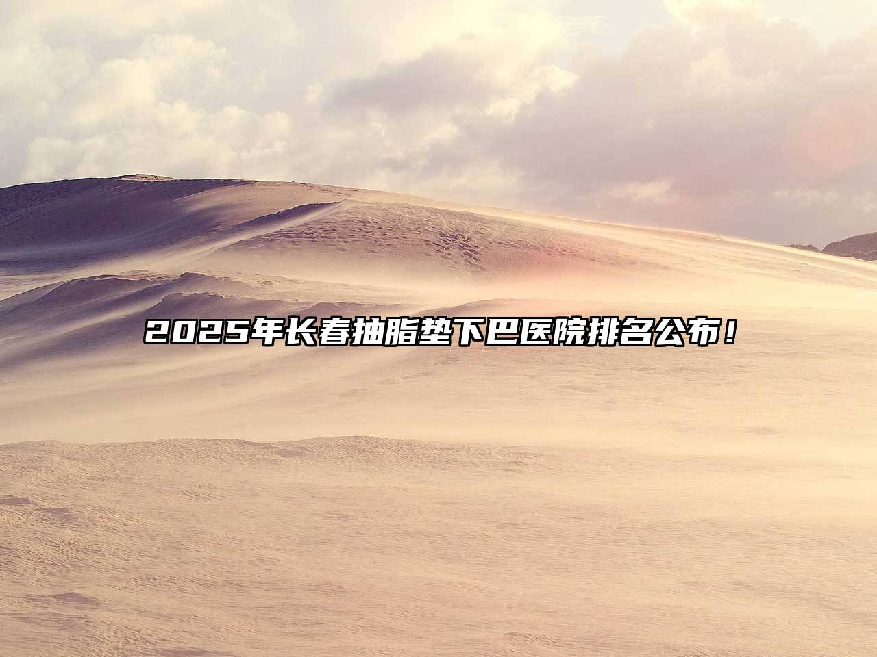 2025年长春抽脂垫下巴医院排名公布！