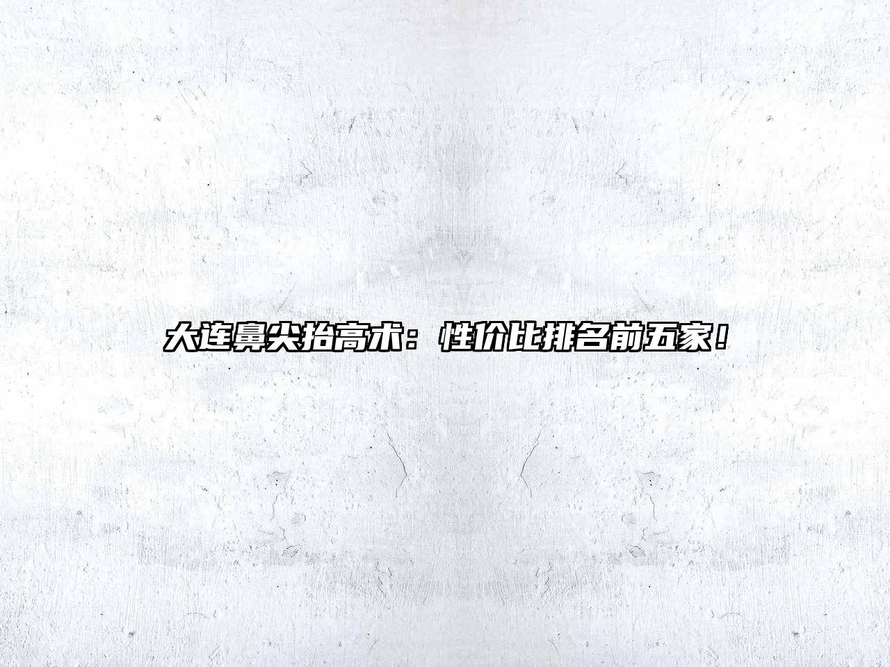大连鼻尖抬高术：性价比排名前五家！