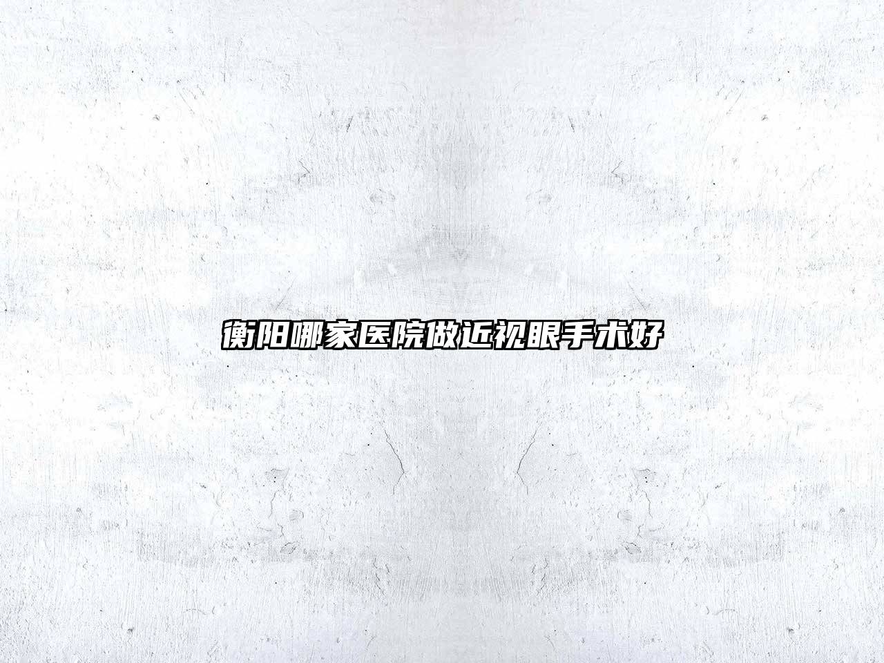 衡阳哪家医院做近视眼手术好