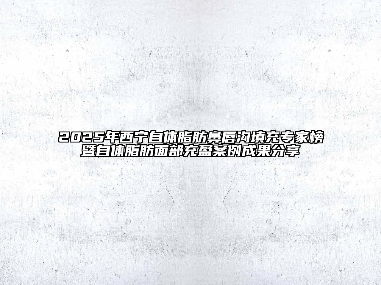 2025年西宁自体脂肪鼻唇沟填充专家榜暨自体脂肪面部充盈案例成果分享