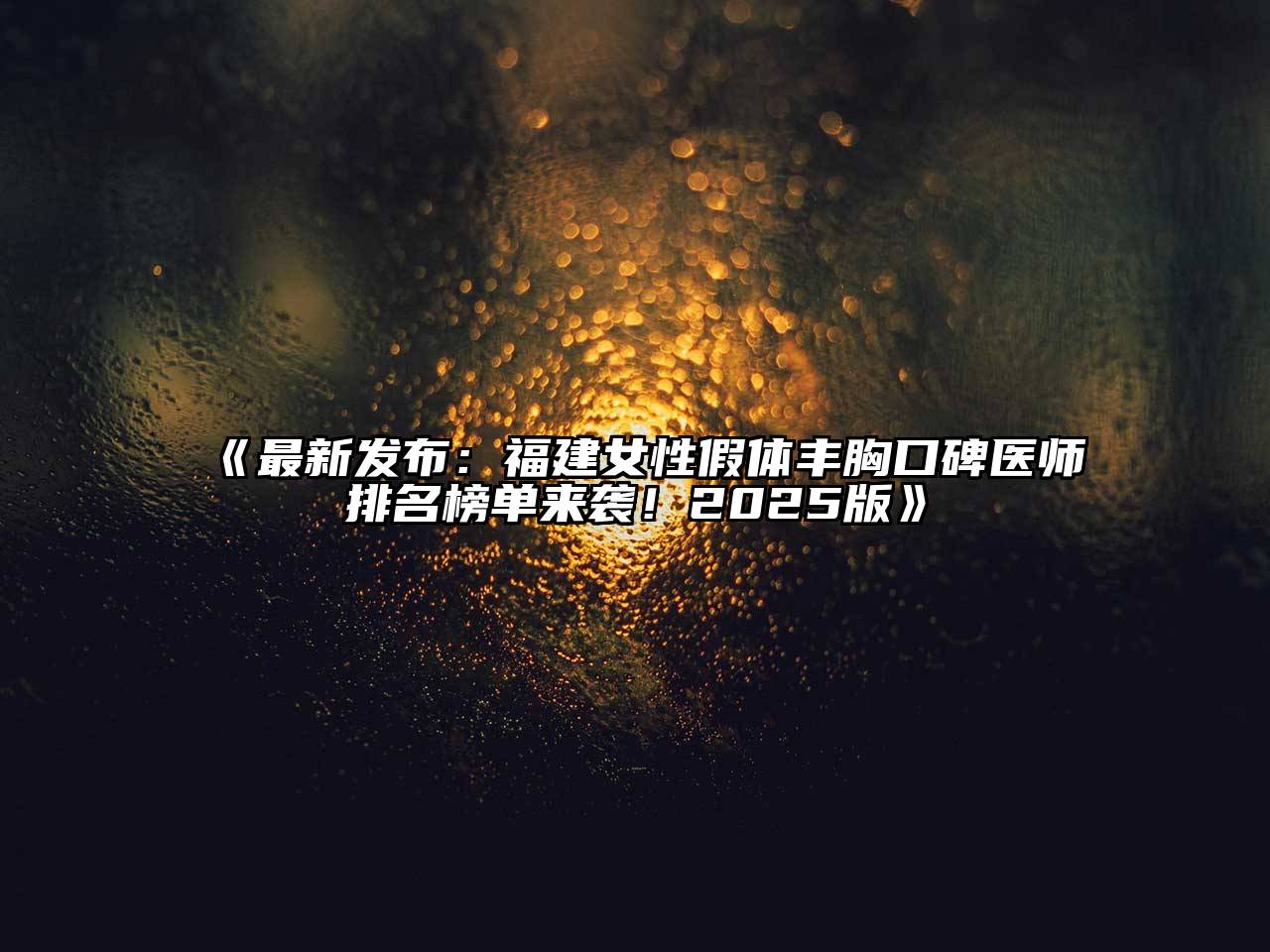 《最新发布：福建女性假体丰胸口碑医师排名榜单来袭！2025版》