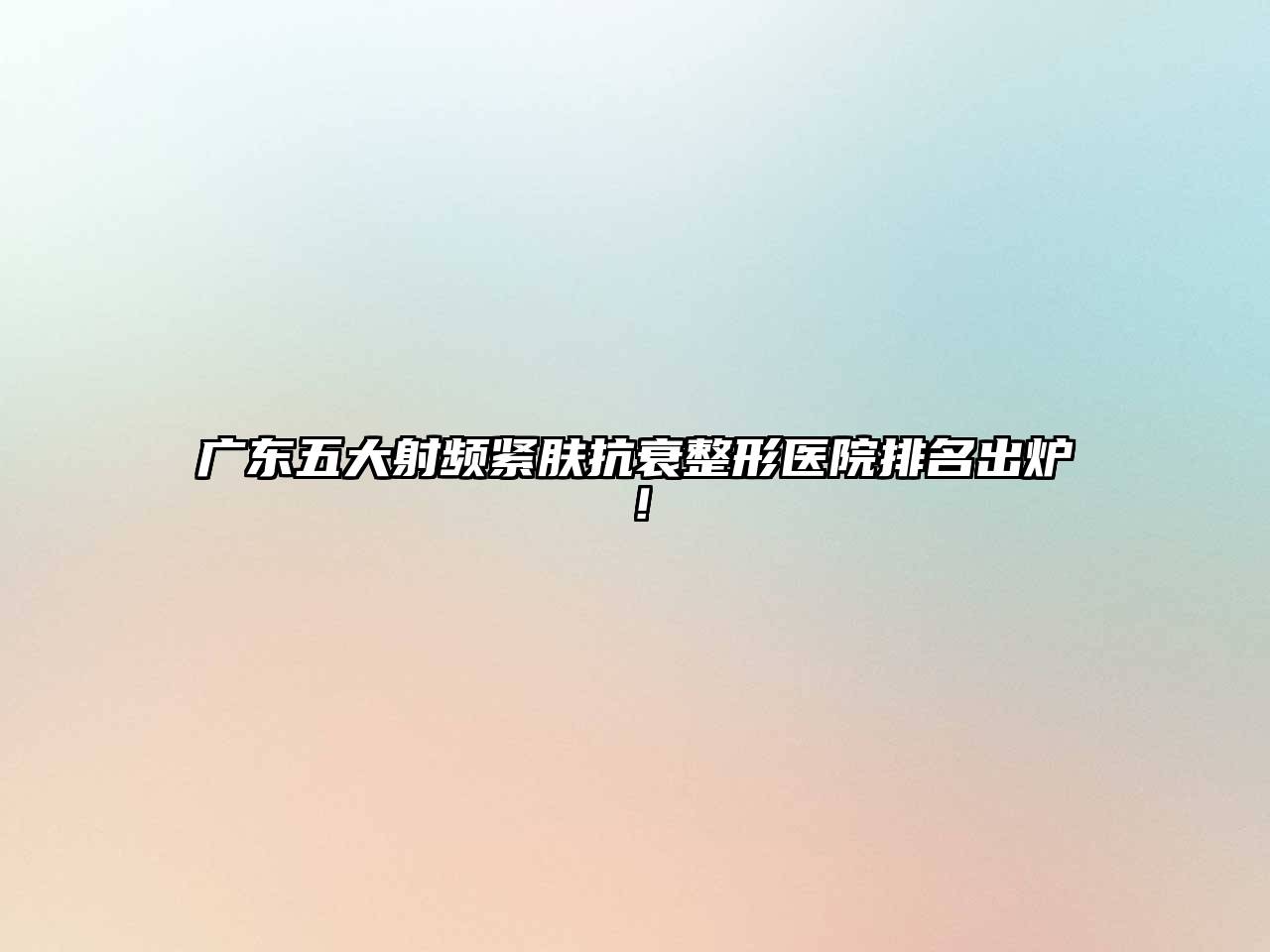 广东五大射频紧肤抗衰整形医院排名出炉！