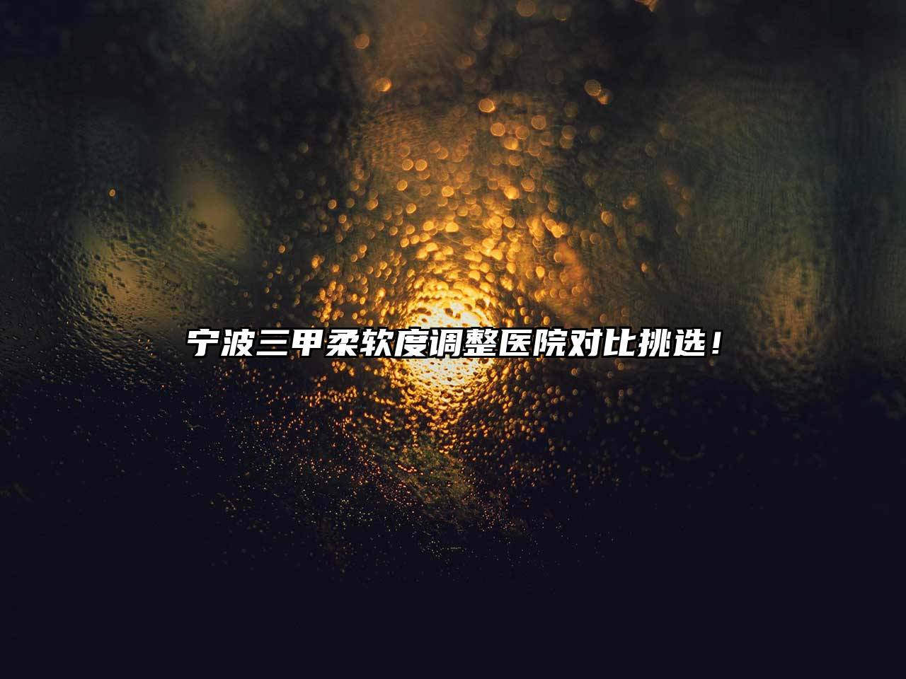 宁波三甲柔软度调整医院对比挑选！