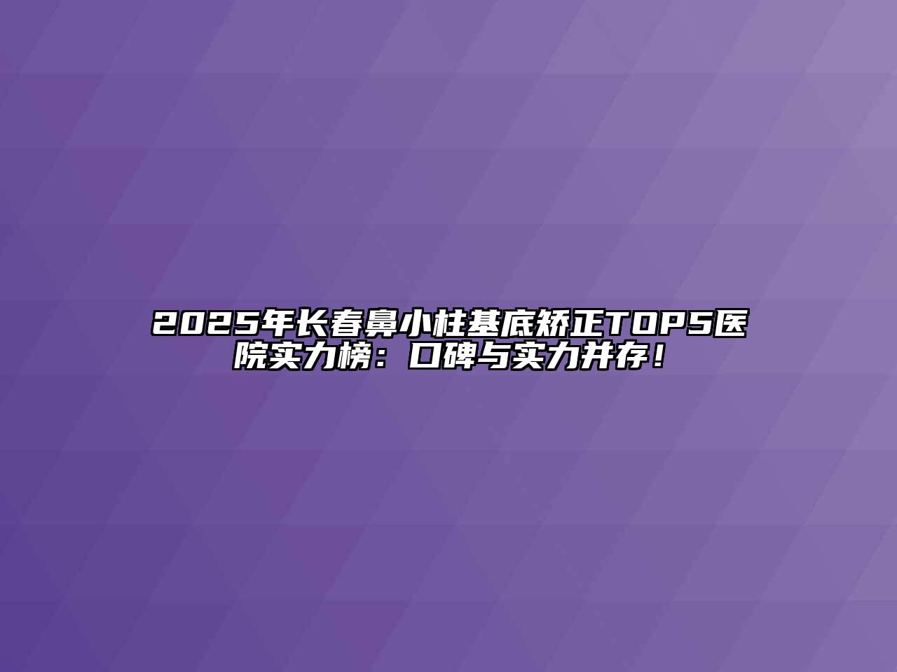 2025年长春鼻小柱基底矫正TOP5医院实力榜：口碑与实力并存！