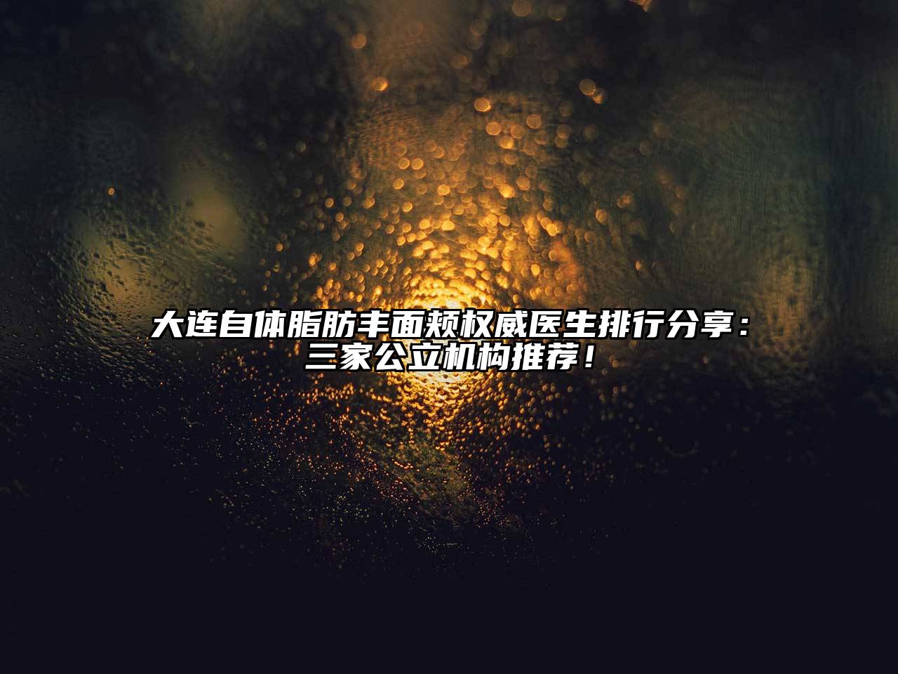 大连自体脂肪丰面颊权威医生排行分享：三家公立机构推荐！