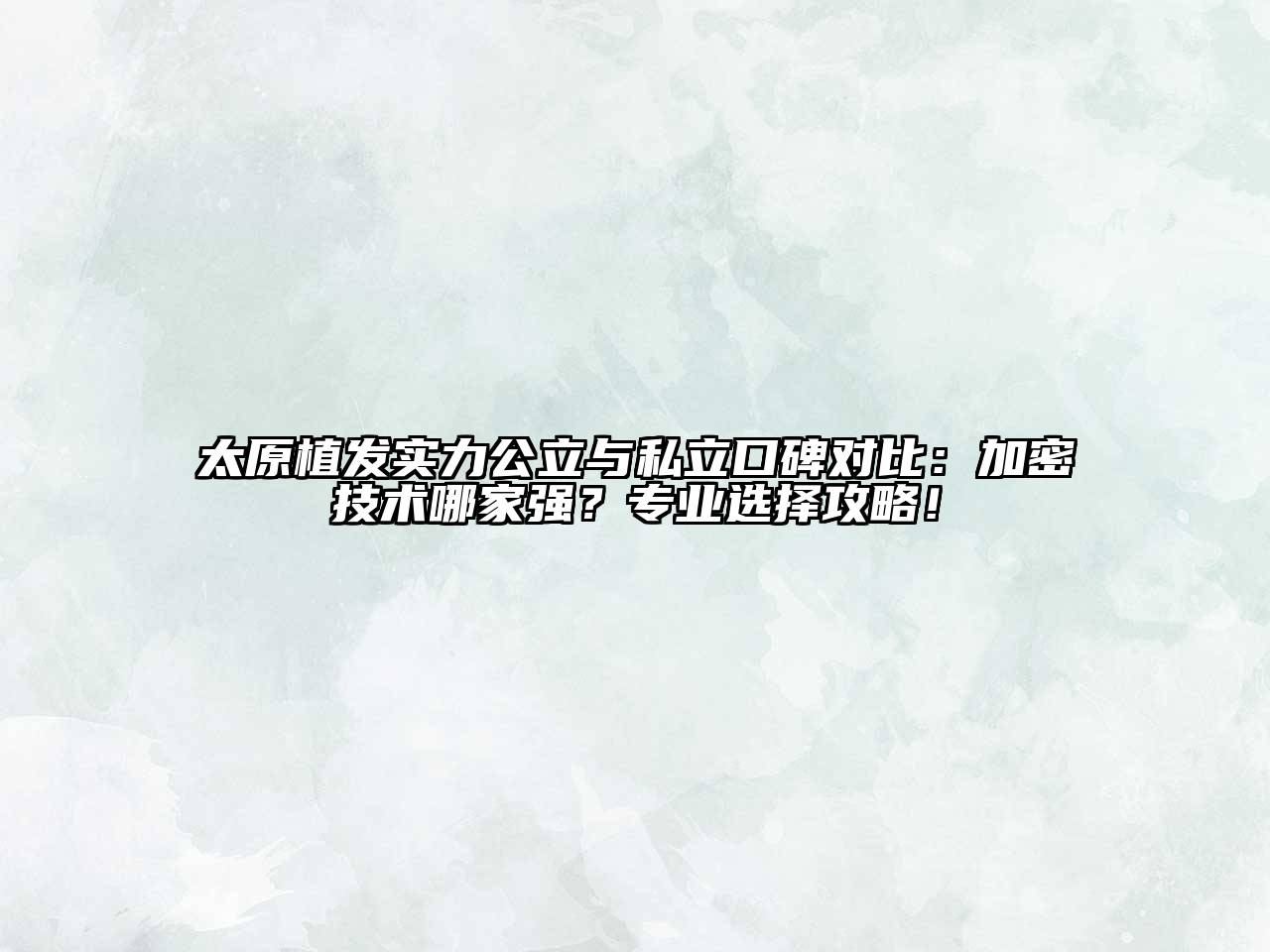 太原植发实力公立与私立口碑对比：加密技术哪家强？专业选择攻略！