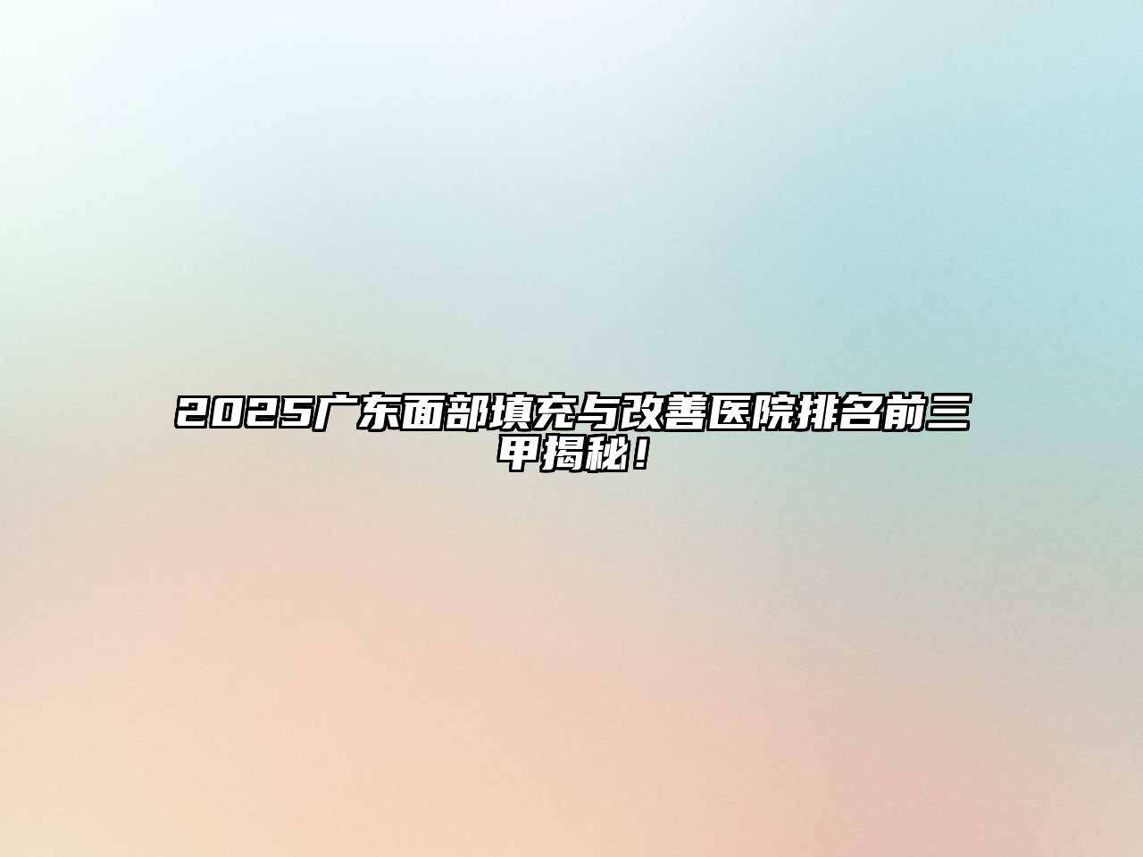 2025广东面部填充与改善医院排名前三甲揭秘！