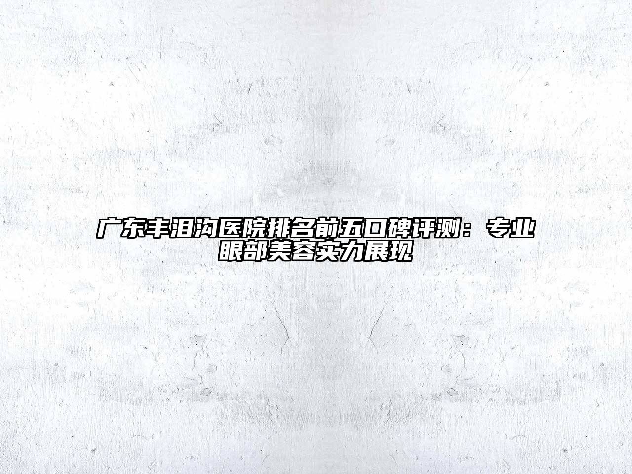 广东丰泪沟医院排名前五口碑评测：专业眼部江南app官方下载苹果版
实力展现