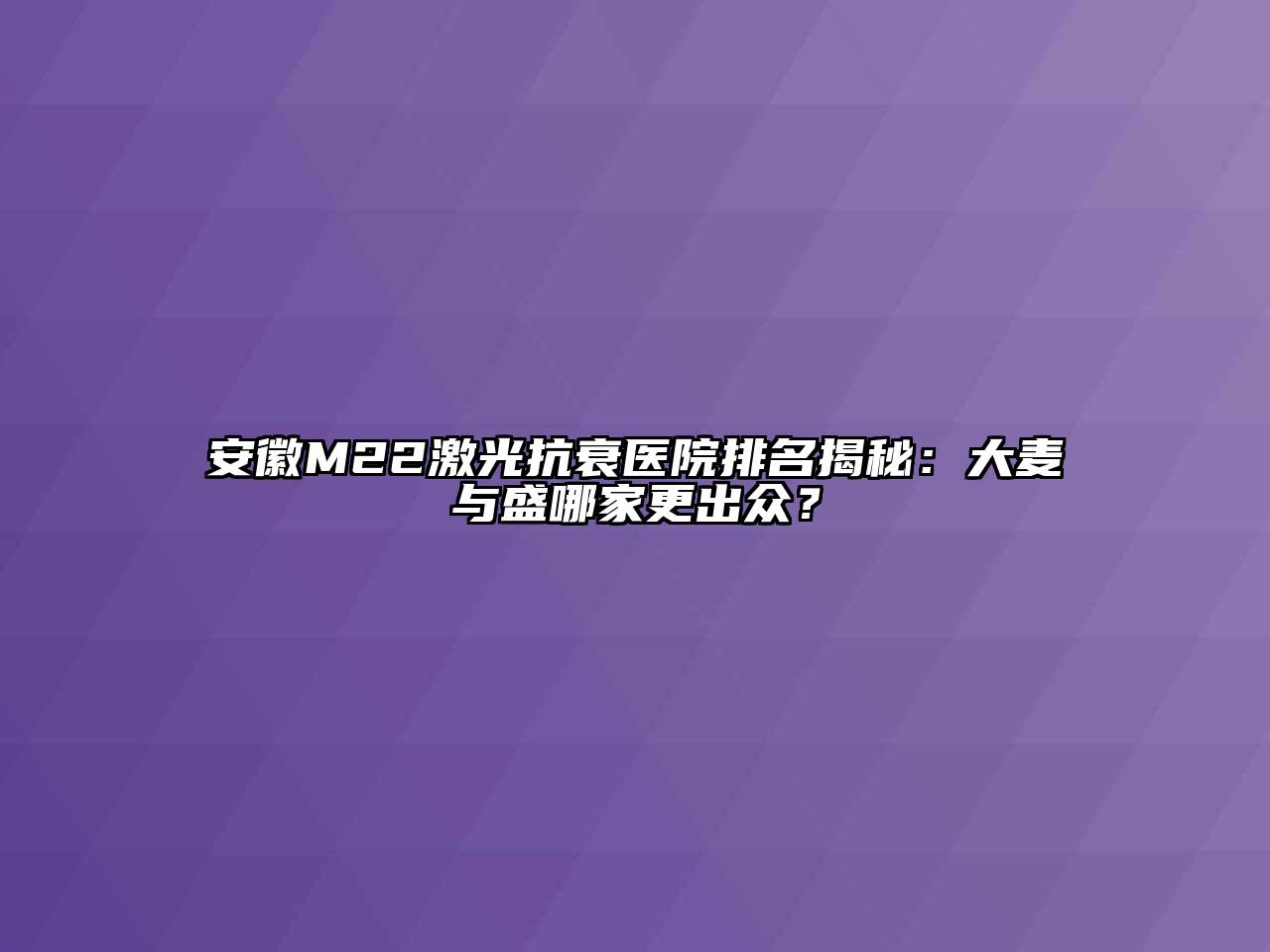 安徽M22激光抗衰医院排名揭秘：大麦与盛哪家更出众？