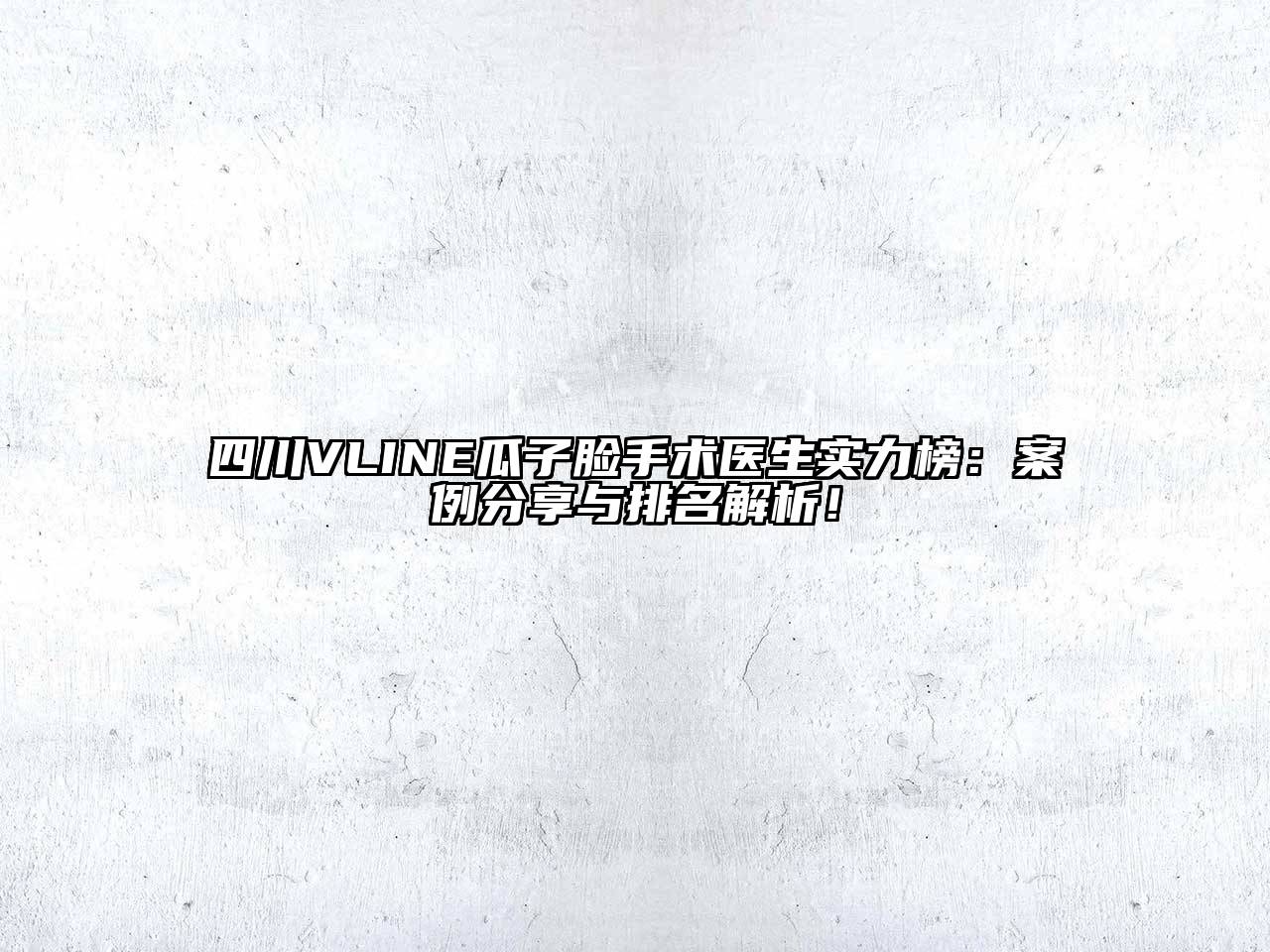四川VLINE瓜子脸手术医生实力榜：案例分享与排名解析！