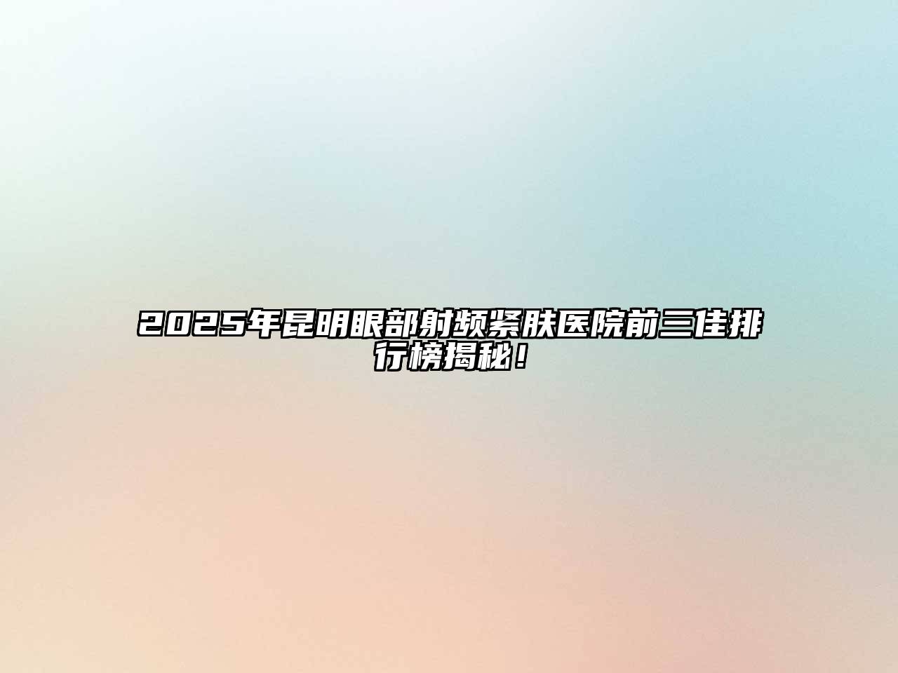 2025年昆明眼部射频紧肤医院前三佳排行榜揭秘！