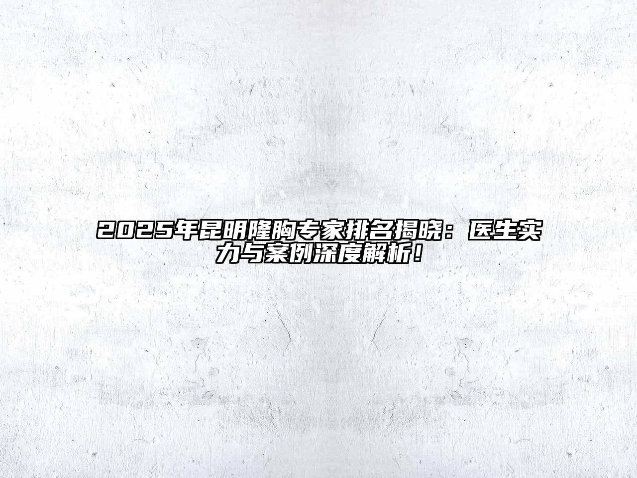 2025年昆明隆胸专家排名揭晓：医生实力与案例深度解析！