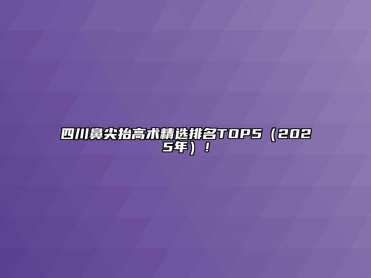 四川鼻尖抬高术精选排名TOP5（2025年）！