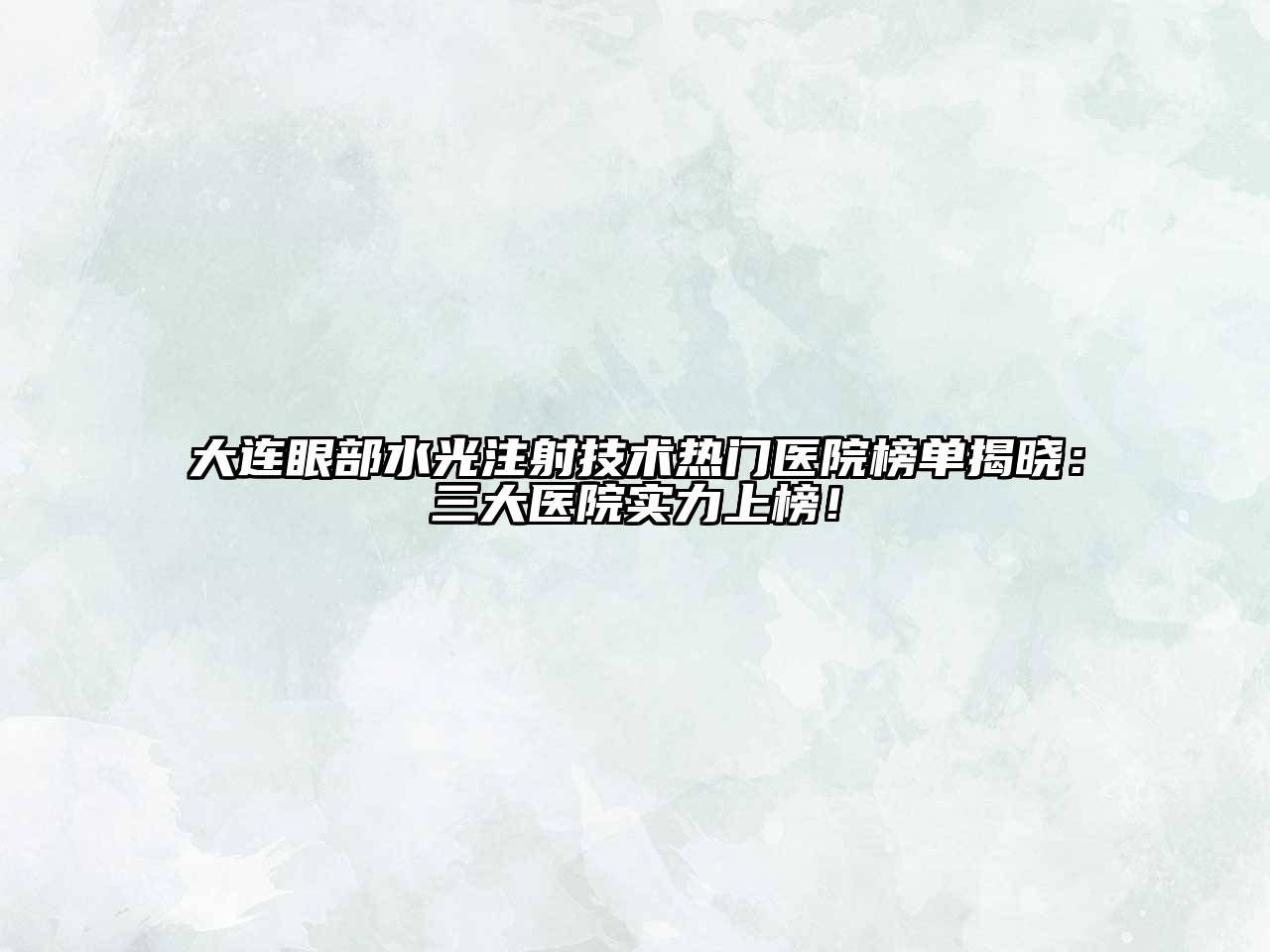 大连眼部水光注射技术热门医院榜单揭晓：三大医院实力上榜！