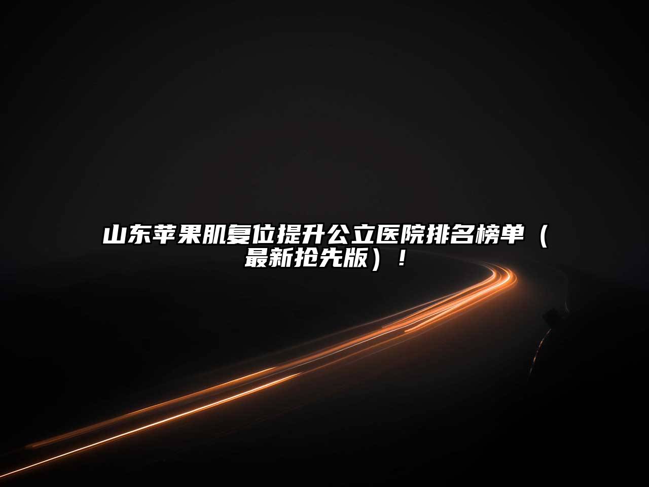 山东苹果肌复位提升公立医院排名榜单（最新抢先版）！