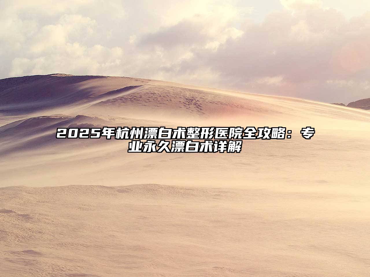 2025年杭州漂白术整形医院全攻略：专业永久漂白术详解