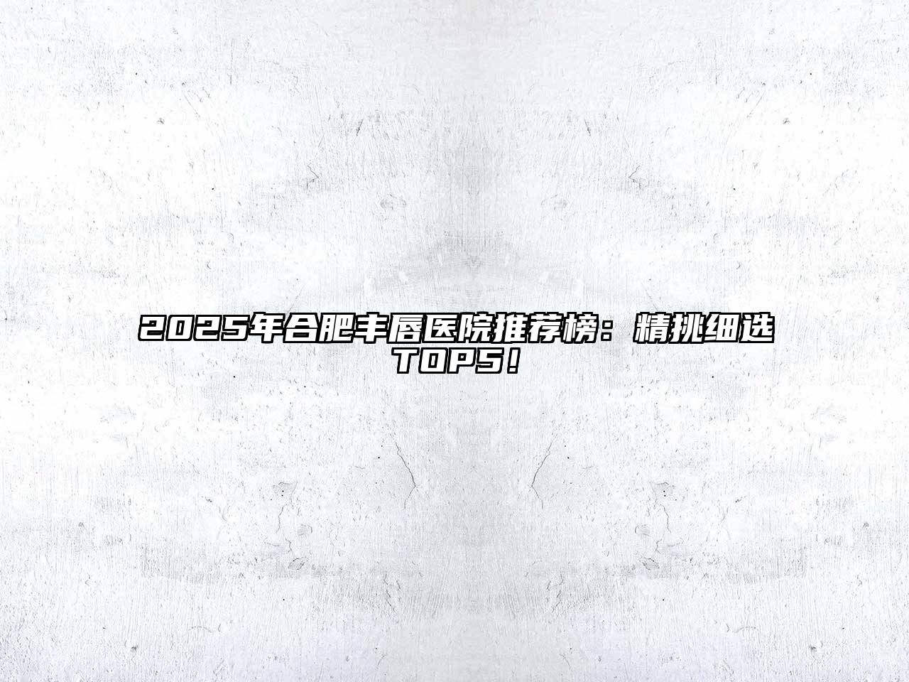 2025年合肥丰唇医院推荐榜：精挑细选TOP5！
