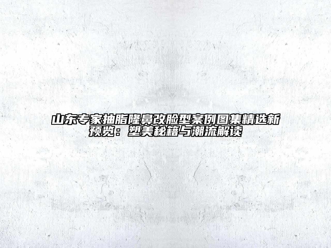山东专家抽脂隆鼻改脸型案例图集精选新预览：塑美秘籍与潮流解读