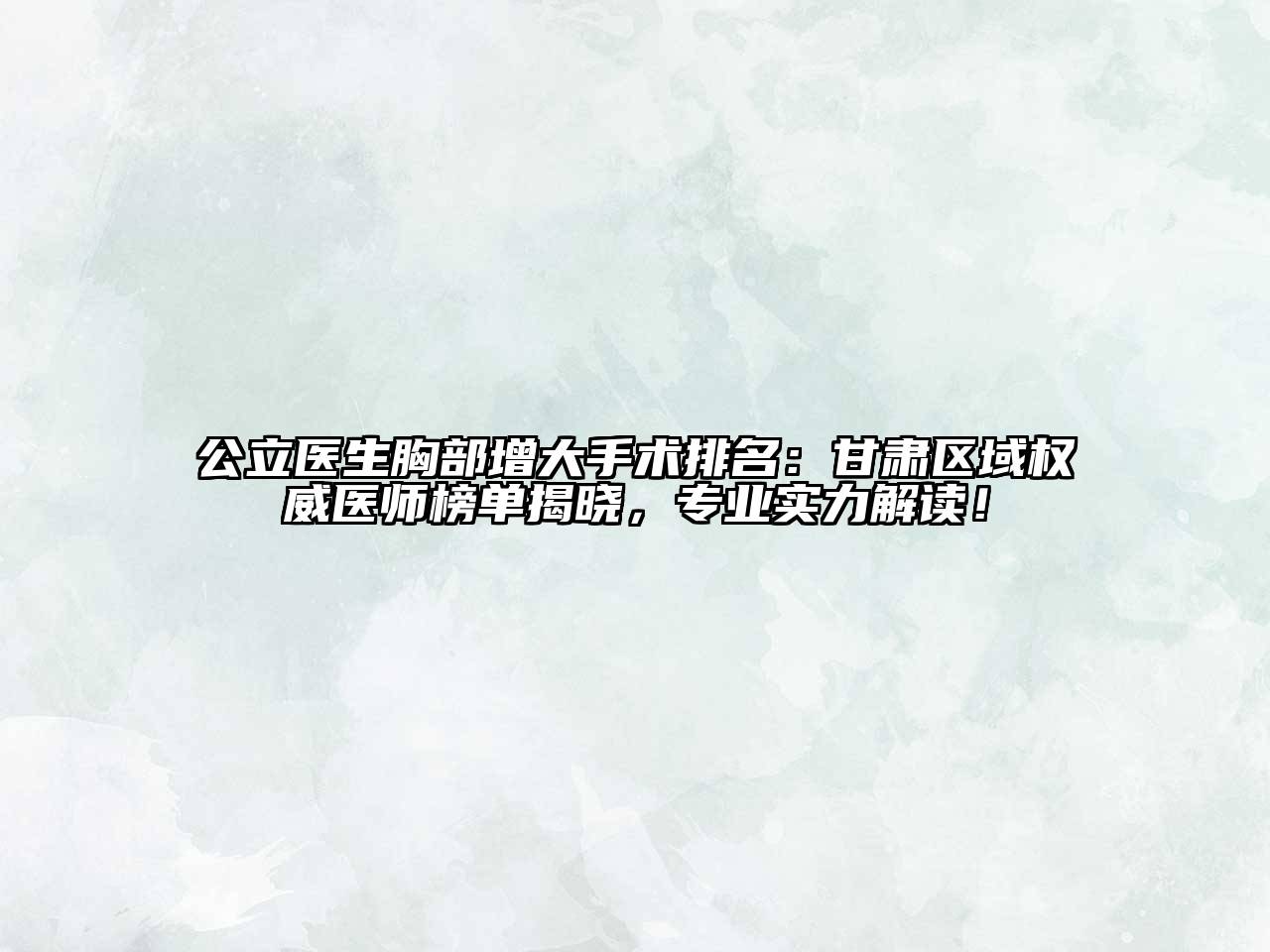 公立医生胸部增大手术排名：甘肃区域权威医师榜单揭晓，专业实力解读！