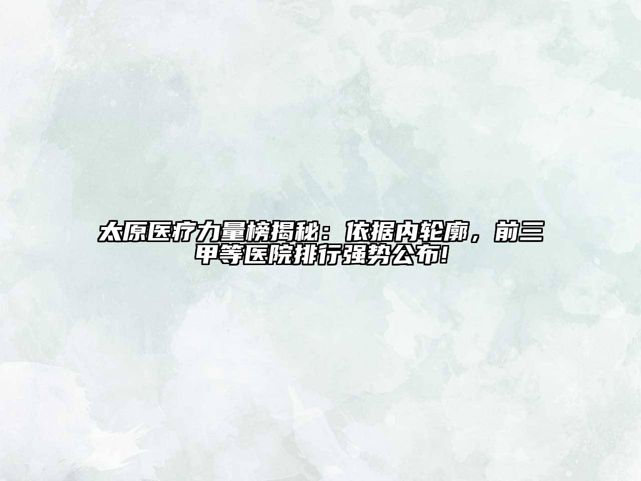 太原医疗力量榜揭秘：依据内轮廓，前三甲等医院排行强势公布!