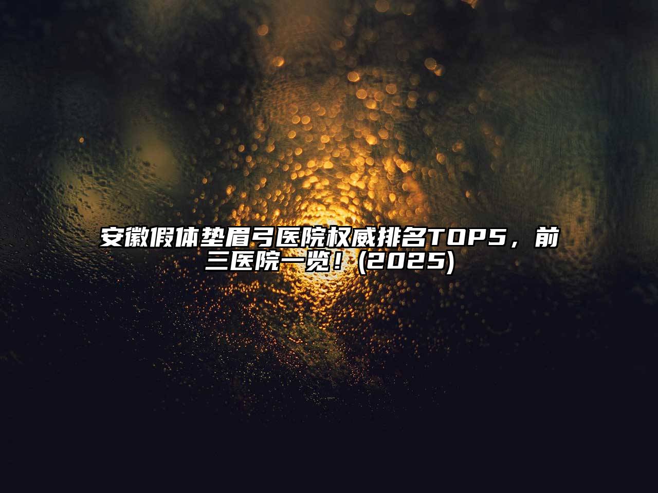安徽假体垫眉弓医院权威排名TOP5，前三医院一览！(2025)