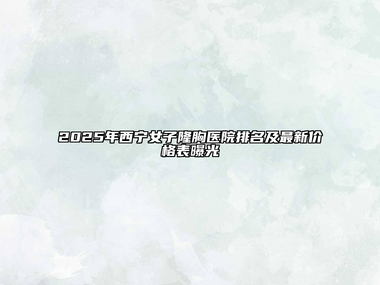 2025年西宁女子隆胸医院排名及最新价格表曝光