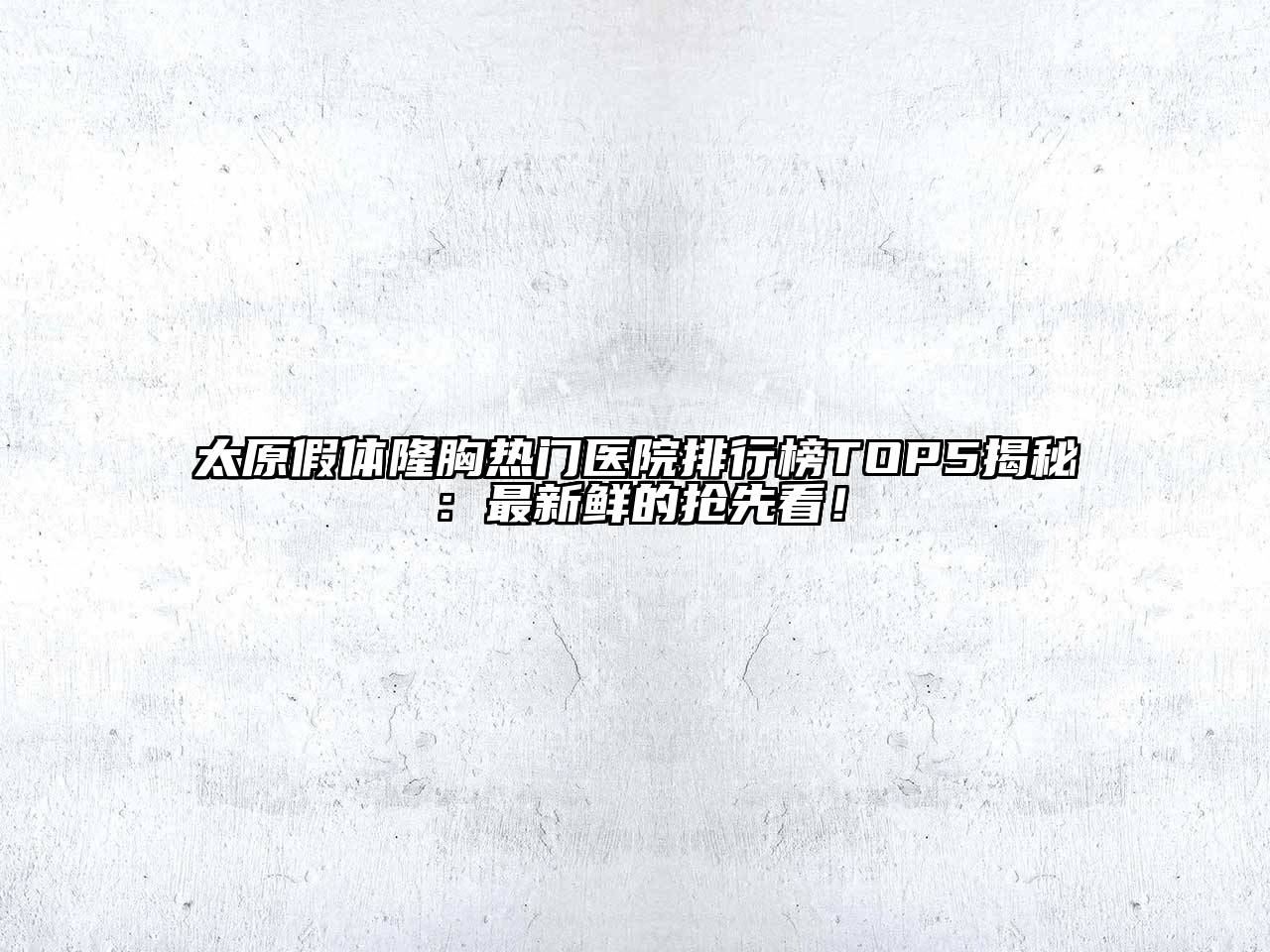太原假体隆胸热门医院排行榜TOP5揭秘：最新鲜的抢先看！
