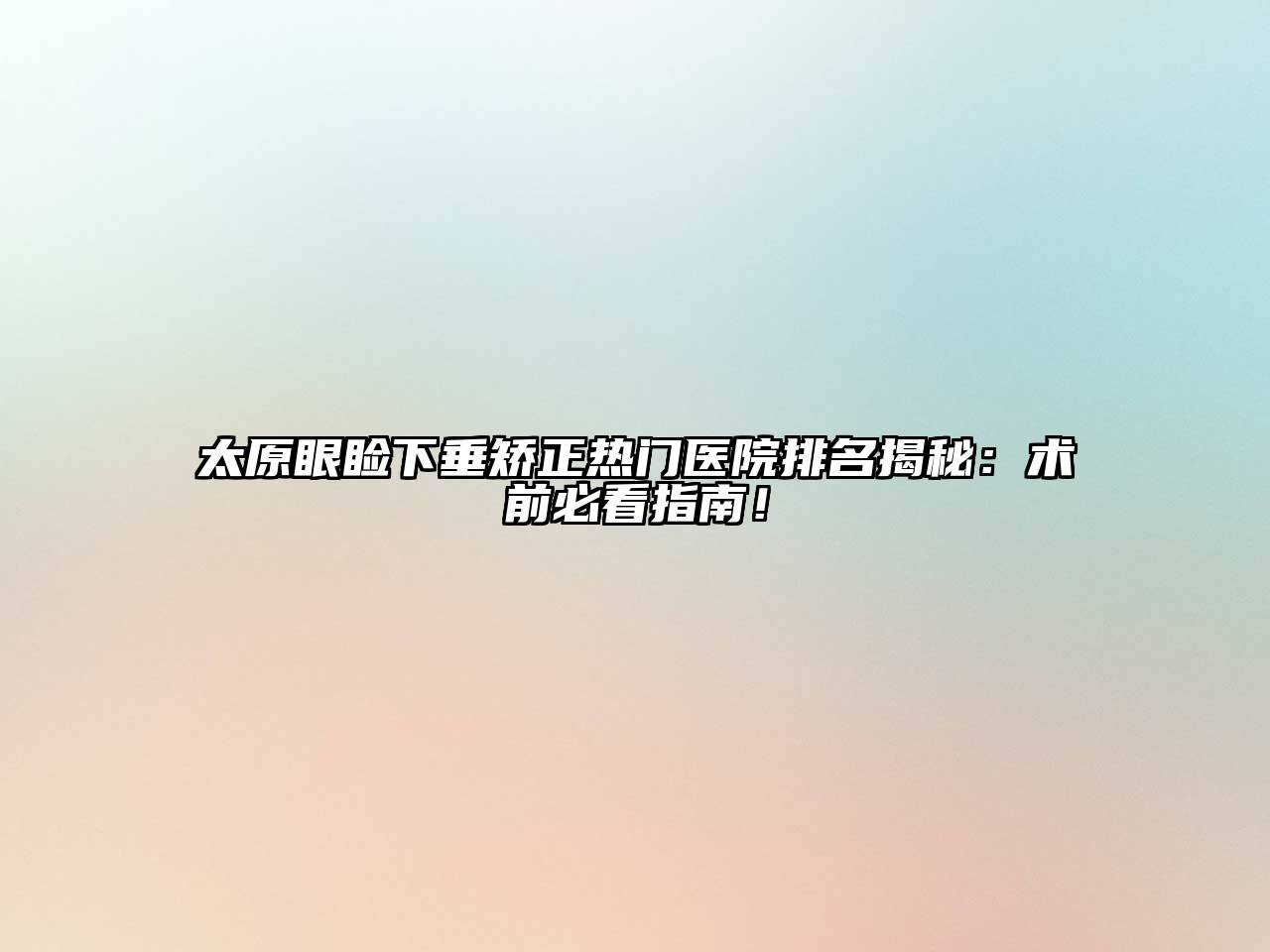 太原眼睑下垂矫正热门医院排名揭秘：术前必看指南！