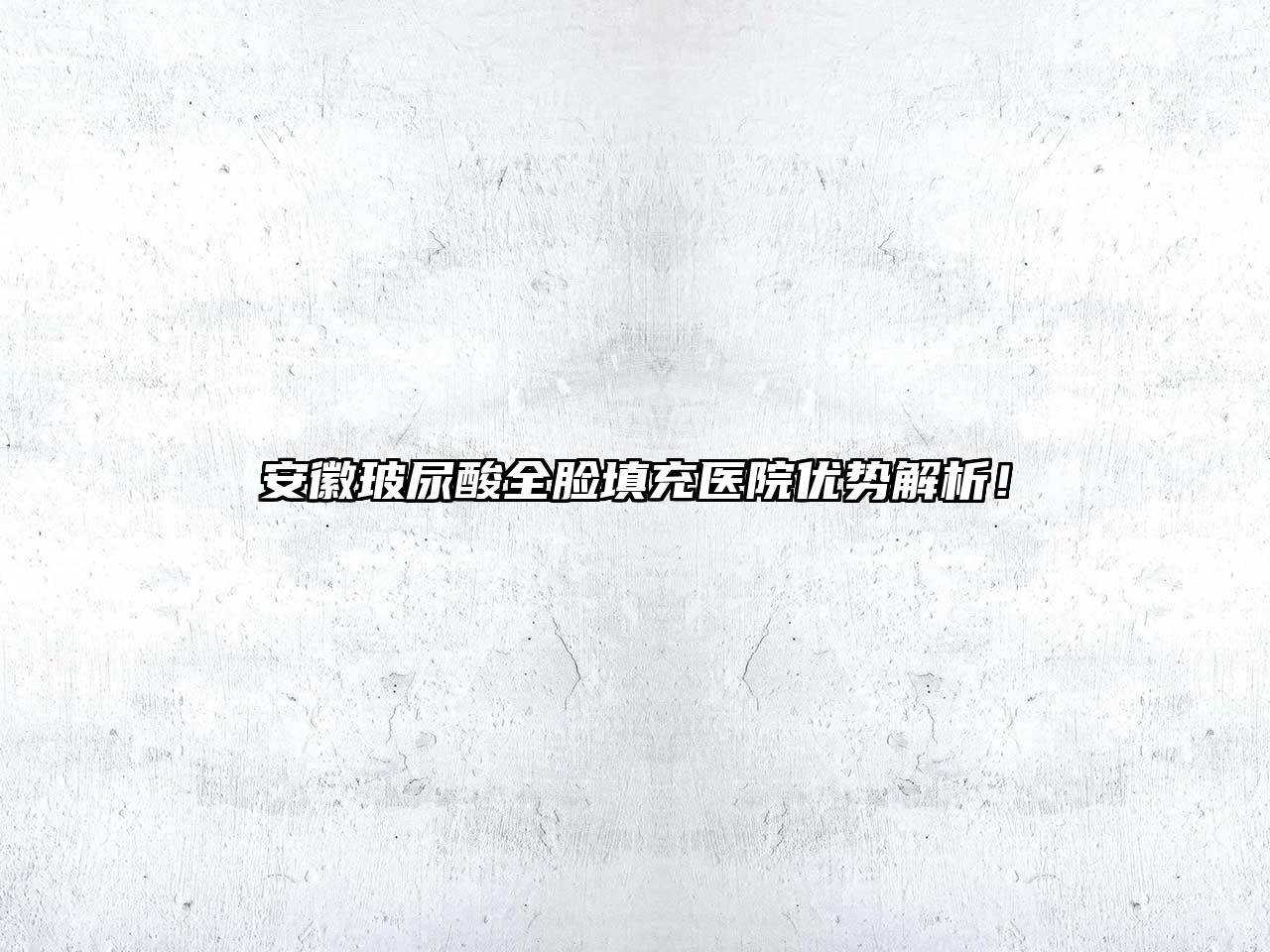 安徽玻尿酸全脸填充医院优势解析！