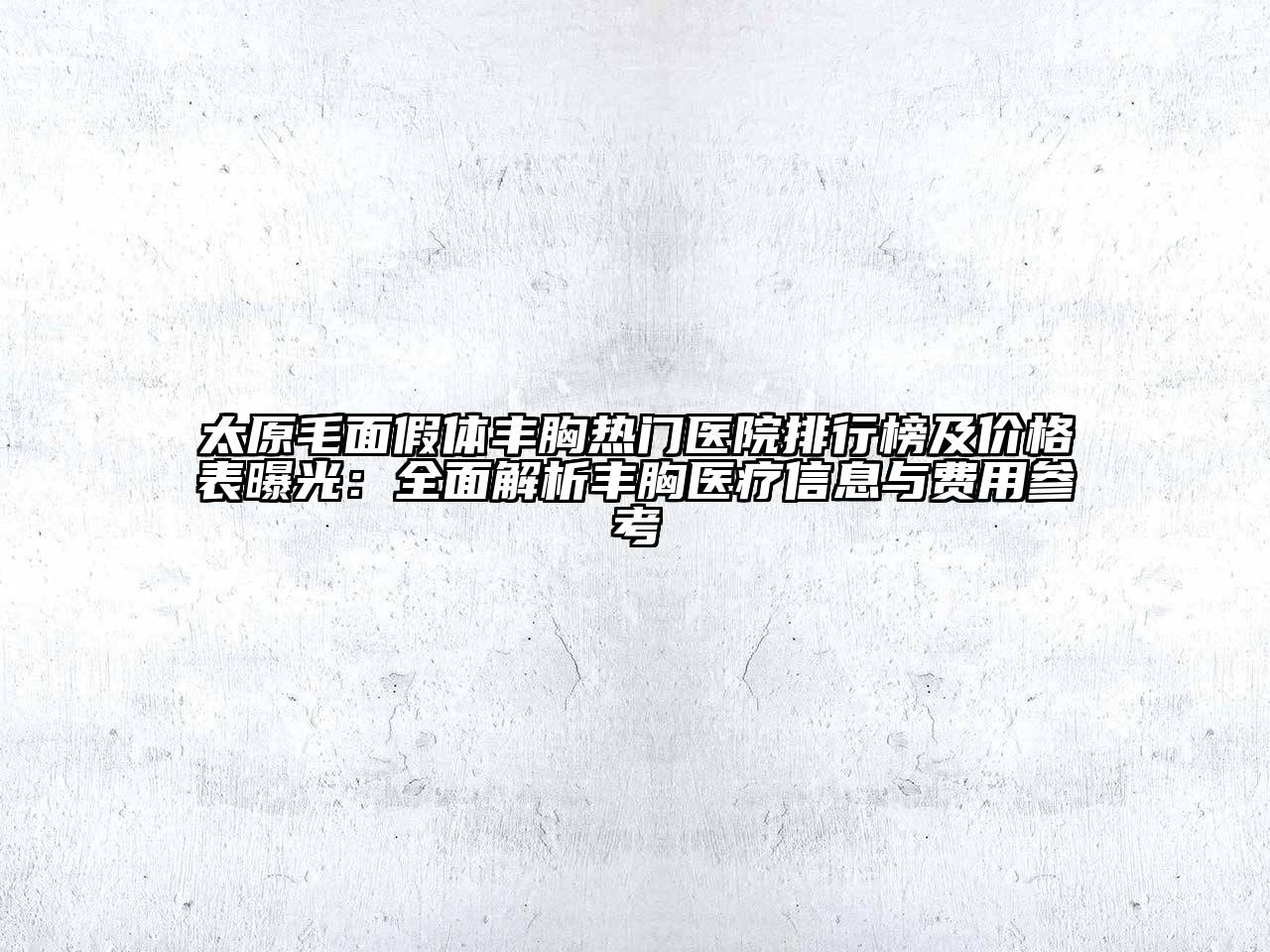 太原毛面假体丰胸热门医院排行榜及价格表曝光：全面解析丰胸医疗信息与费用参考