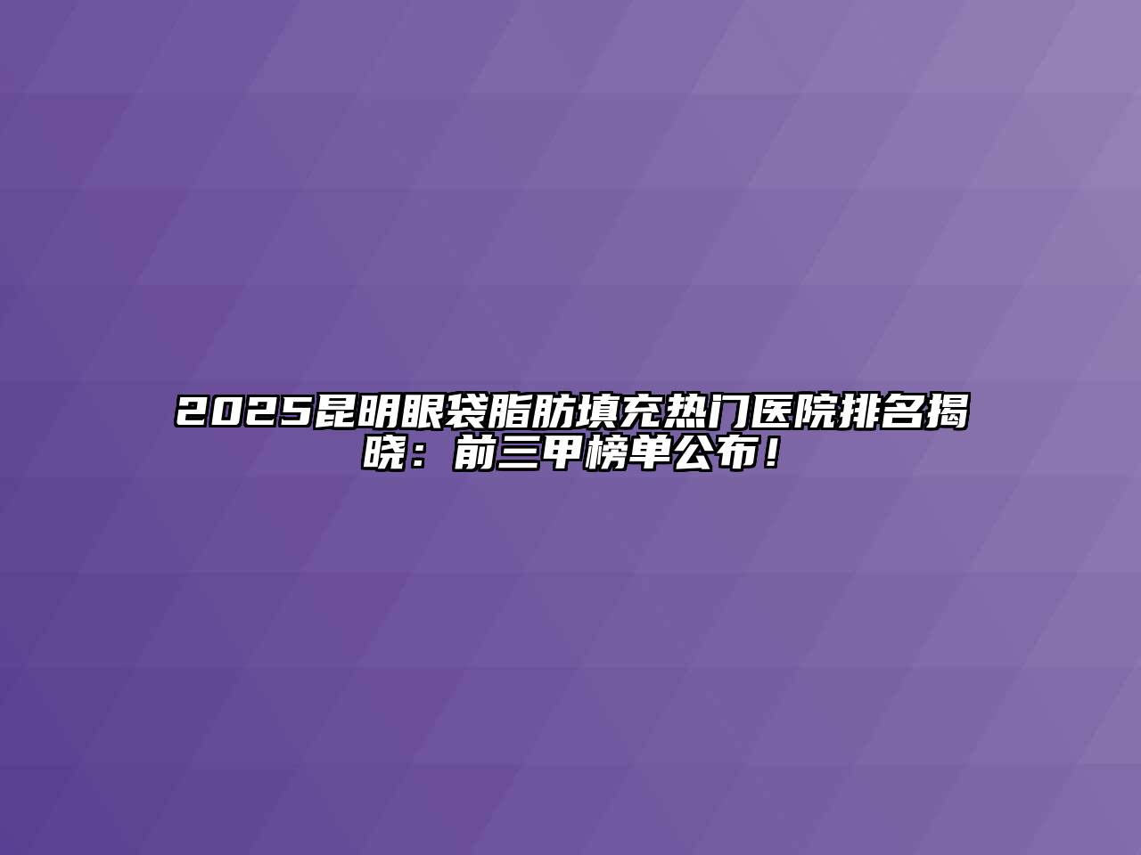 2025昆明眼袋脂肪填充热门医院排名揭晓：前三甲榜单公布！