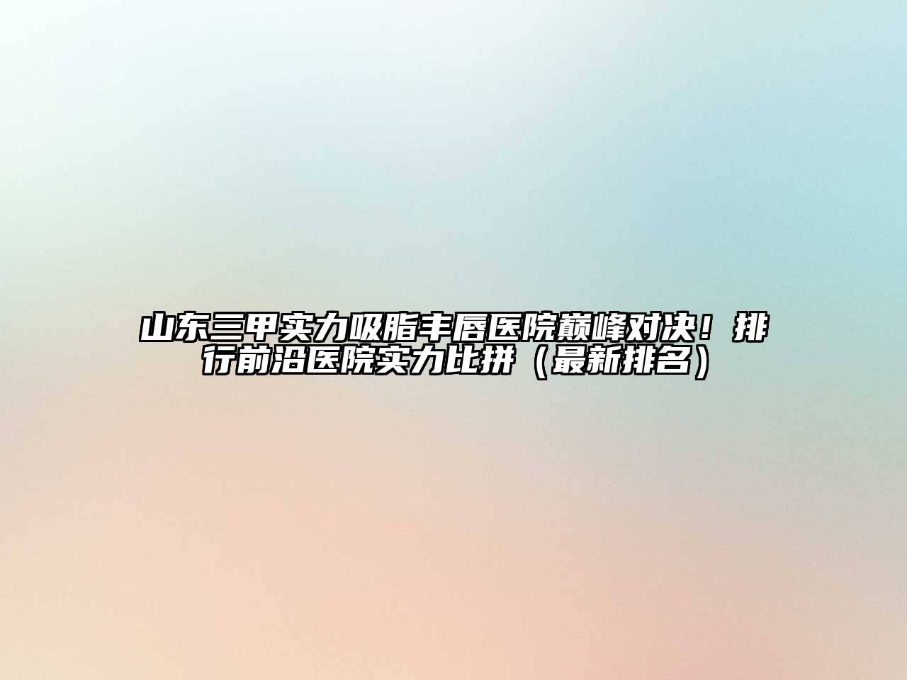 山东三甲实力吸脂丰唇医院巅峰对决！排行前沿医院实力比拼（最新排名）