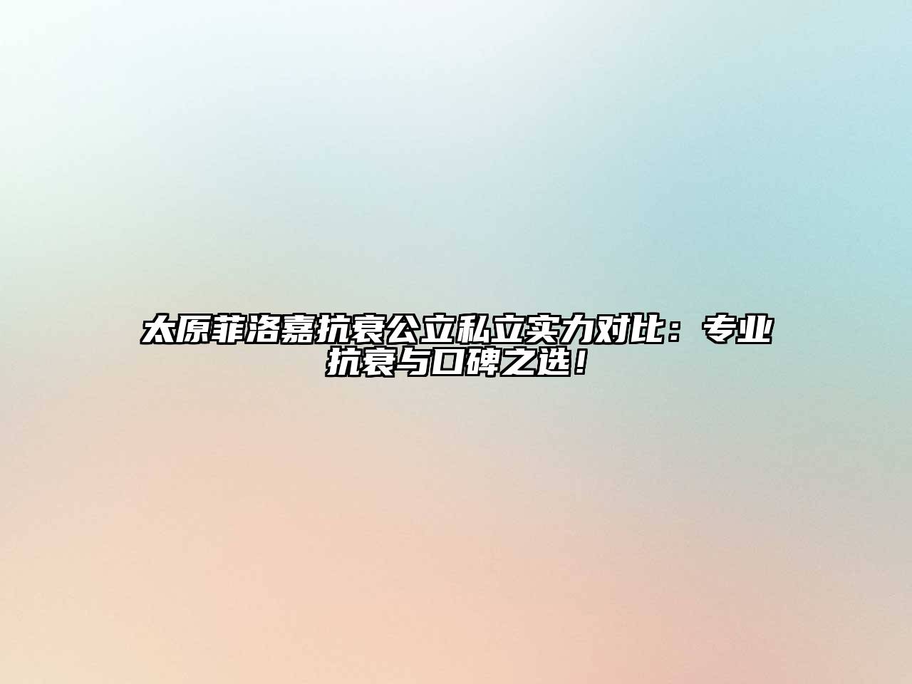 太原菲洛嘉抗衰公立私立实力对比：专业抗衰与口碑之选！