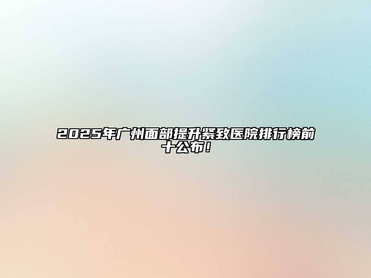 2025年广州面部提升紧致医院排行榜前十公布！