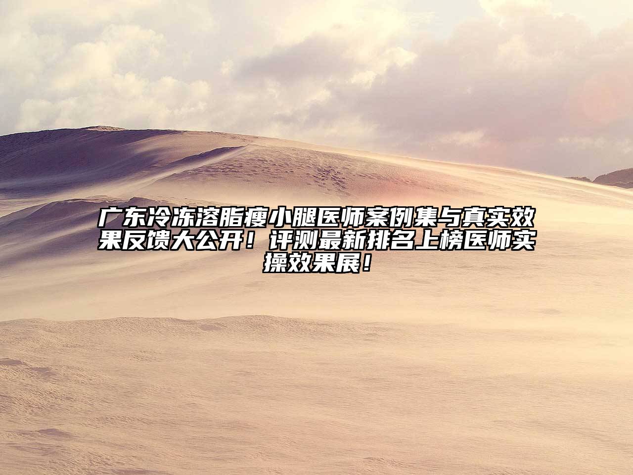 广东冷冻溶脂瘦小腿医师案例集与真实效果反馈大公开！评测最新排名上榜医师实操效果展！