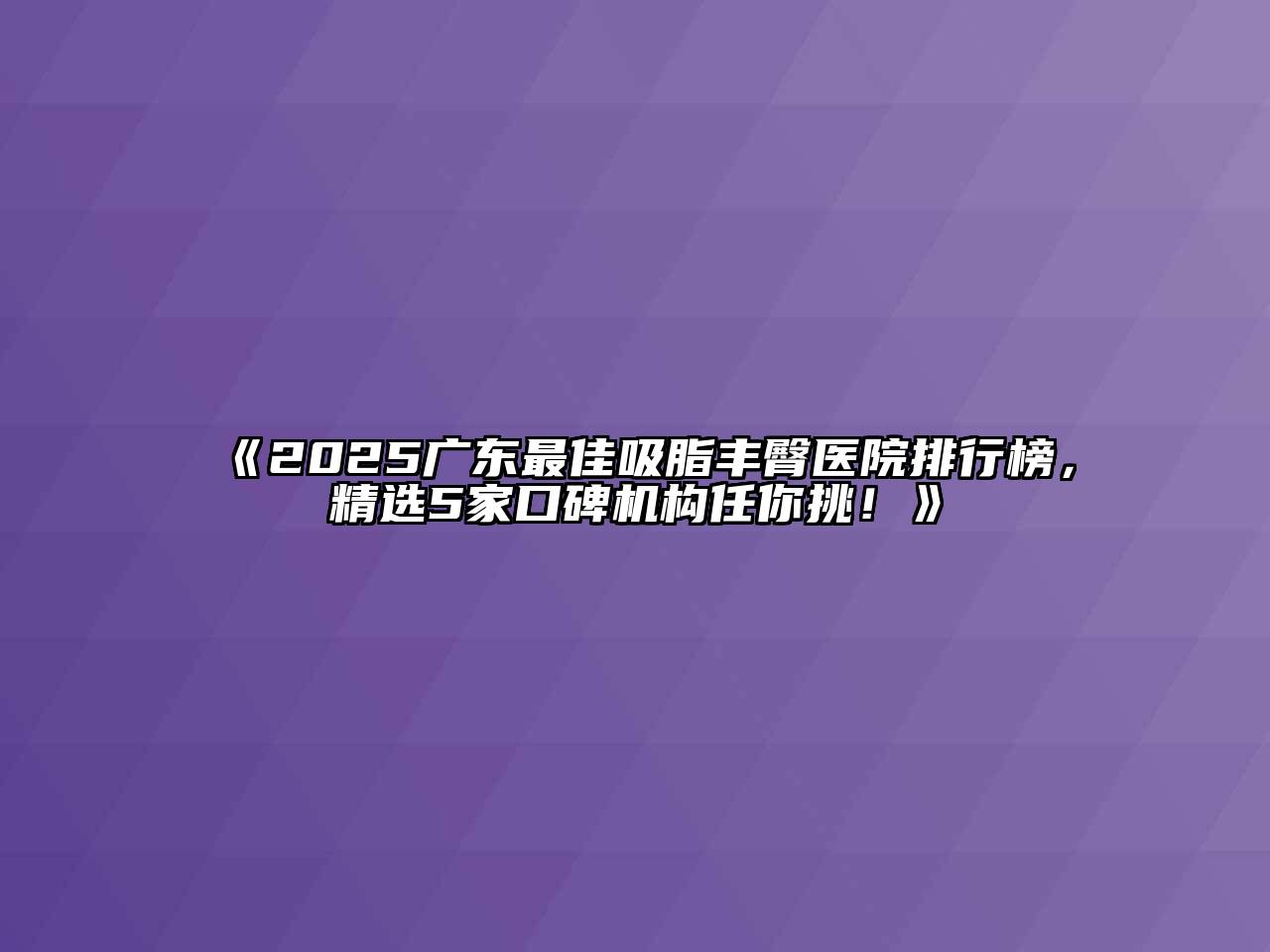 《2025广东最佳吸脂丰臀医院排行榜，精选5家口碑机构任你挑！》