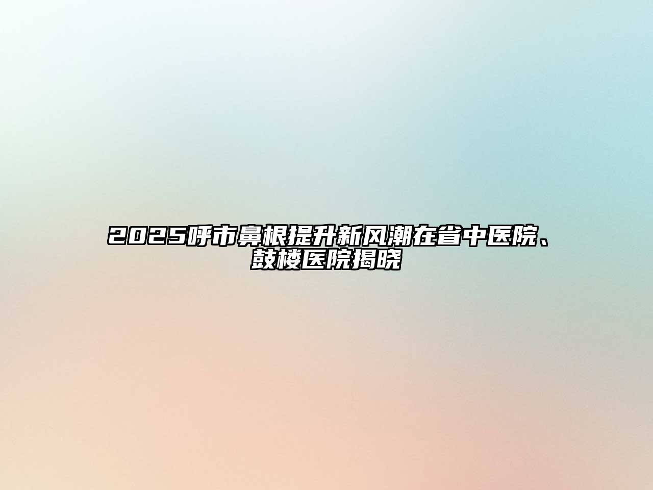 2025呼市鼻根提升新风潮在省中医院、鼓楼医院揭晓