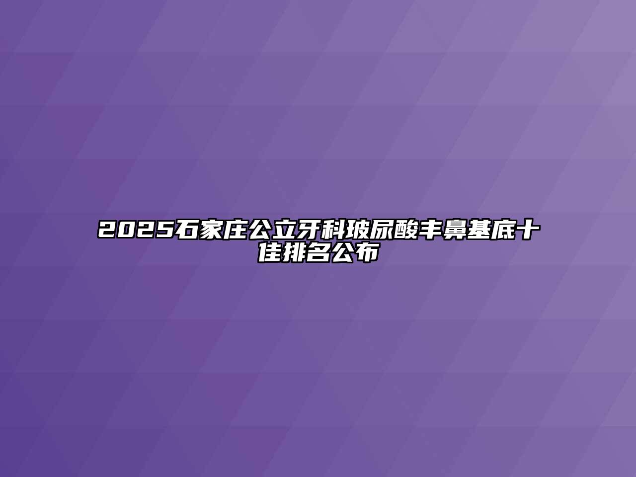 2025石家庄公立牙科玻尿酸丰鼻基底十佳排名公布