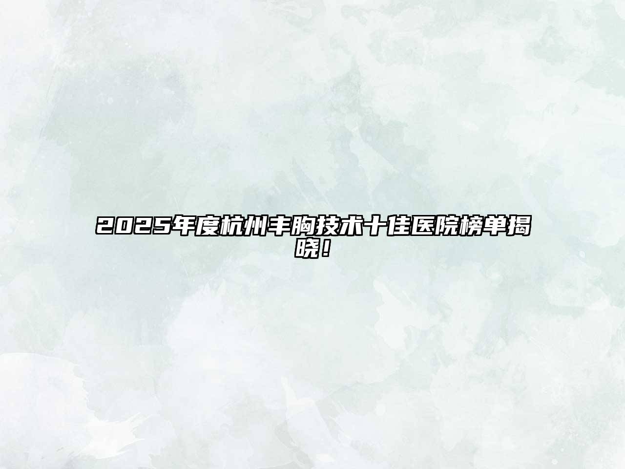 2025年度杭州丰胸技术十佳医院榜单揭晓！