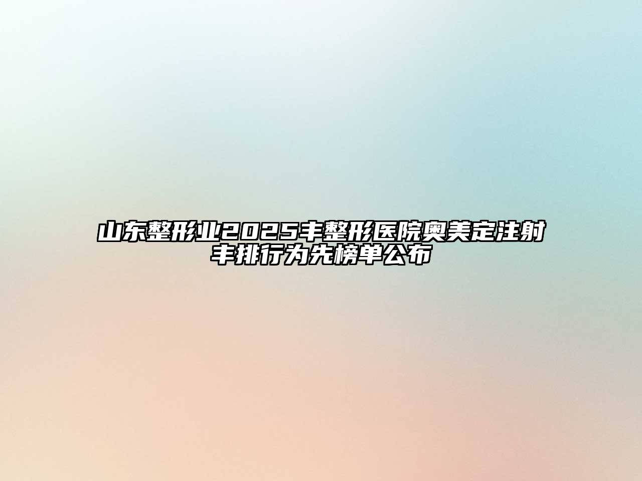 山东整形业2025丰整形医院奥美定注射丰排行为先榜单公布