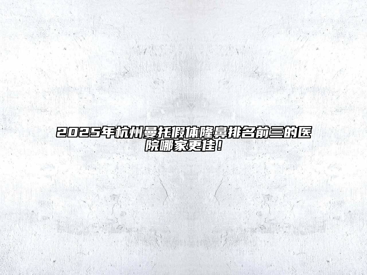 2025年杭州曼托假体隆鼻排名前三的医院哪家更佳！