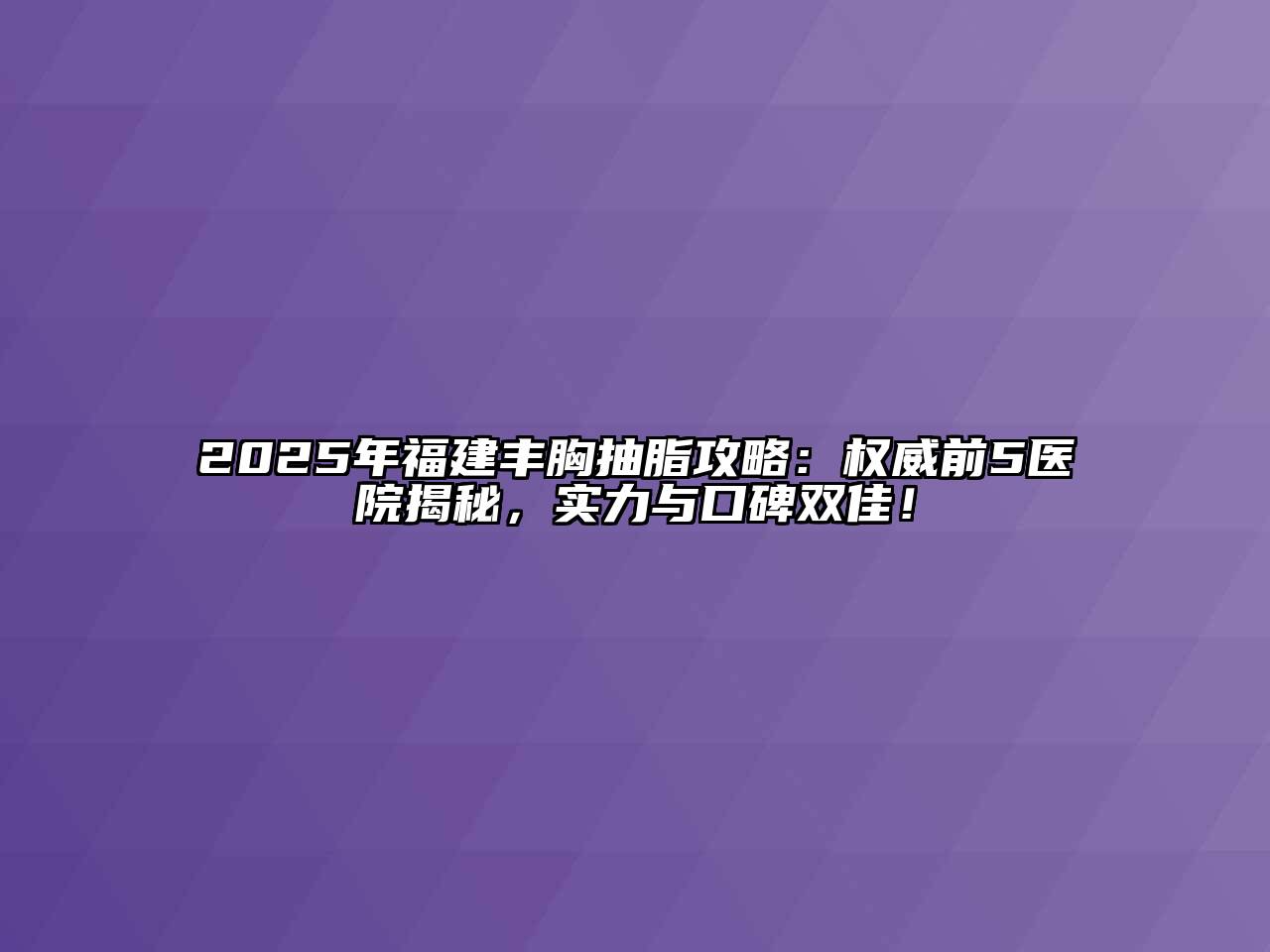 2025年福建丰胸抽脂攻略：权威前5医院揭秘，实力与口碑双佳！